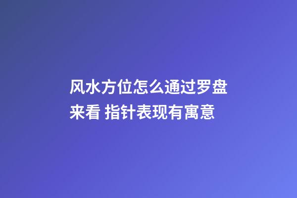 风水方位怎么通过罗盘来看 指针表现有寓意